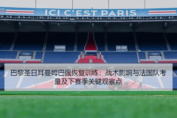 巴黎圣日耳曼姆巴佩恢复训练：战术影响与法国队考量及下赛季关键观察点